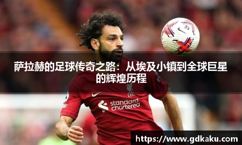 萨拉赫的足球传奇之路：从埃及小镇到全球巨星的辉煌历程
