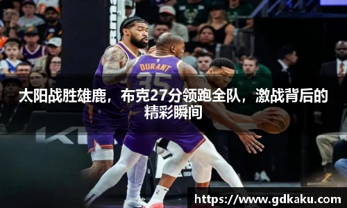 太阳战胜雄鹿，布克27分领跑全队，激战背后的精彩瞬间